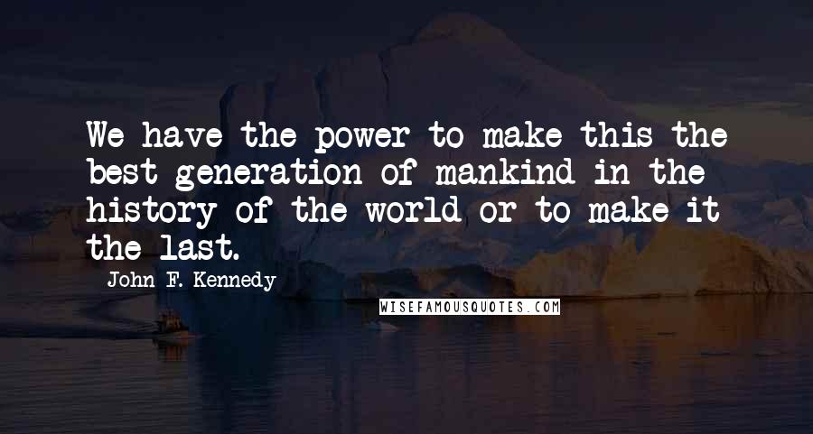 John F. Kennedy Quotes: We have the power to make this the best generation of mankind in the history of the world or to make it the last.