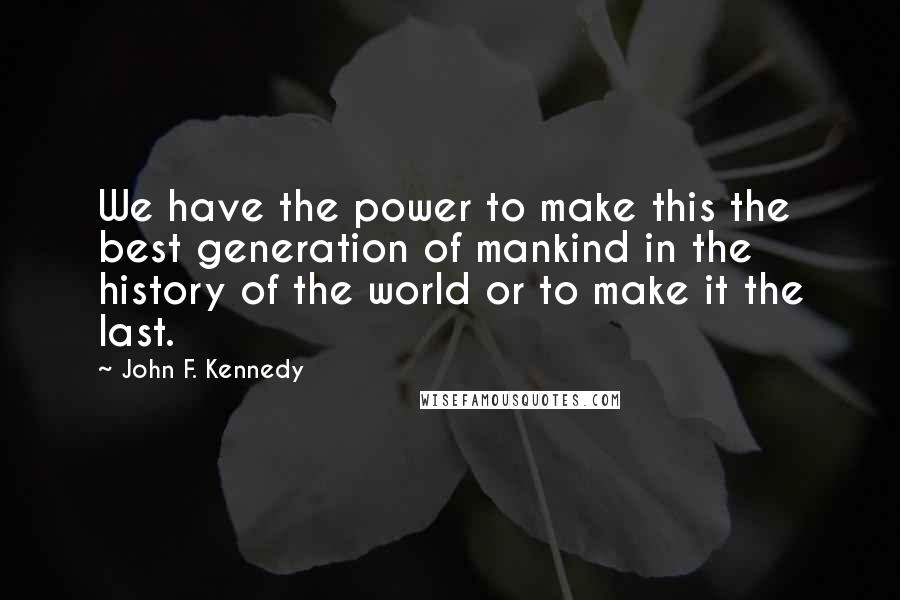 John F. Kennedy Quotes: We have the power to make this the best generation of mankind in the history of the world or to make it the last.