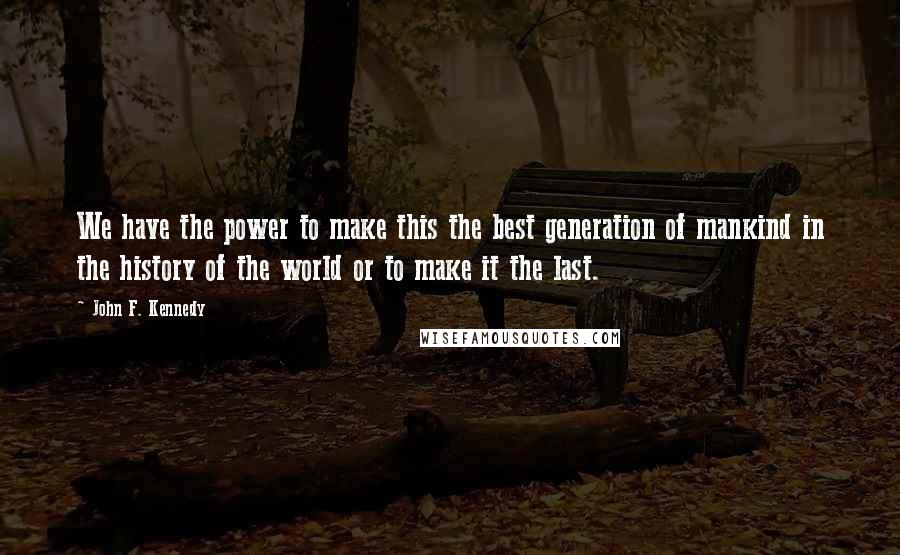 John F. Kennedy Quotes: We have the power to make this the best generation of mankind in the history of the world or to make it the last.