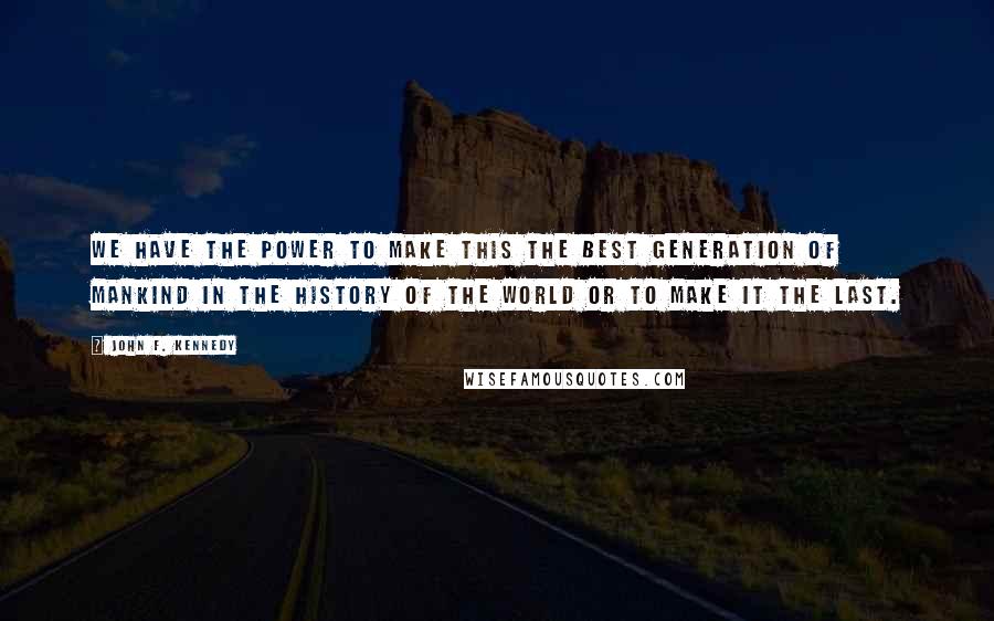 John F. Kennedy Quotes: We have the power to make this the best generation of mankind in the history of the world or to make it the last.