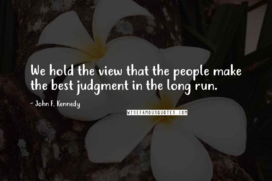 John F. Kennedy Quotes: We hold the view that the people make the best judgment in the long run.