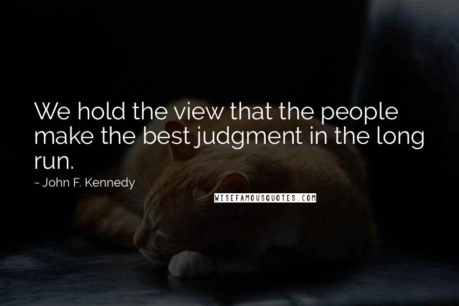 John F. Kennedy Quotes: We hold the view that the people make the best judgment in the long run.