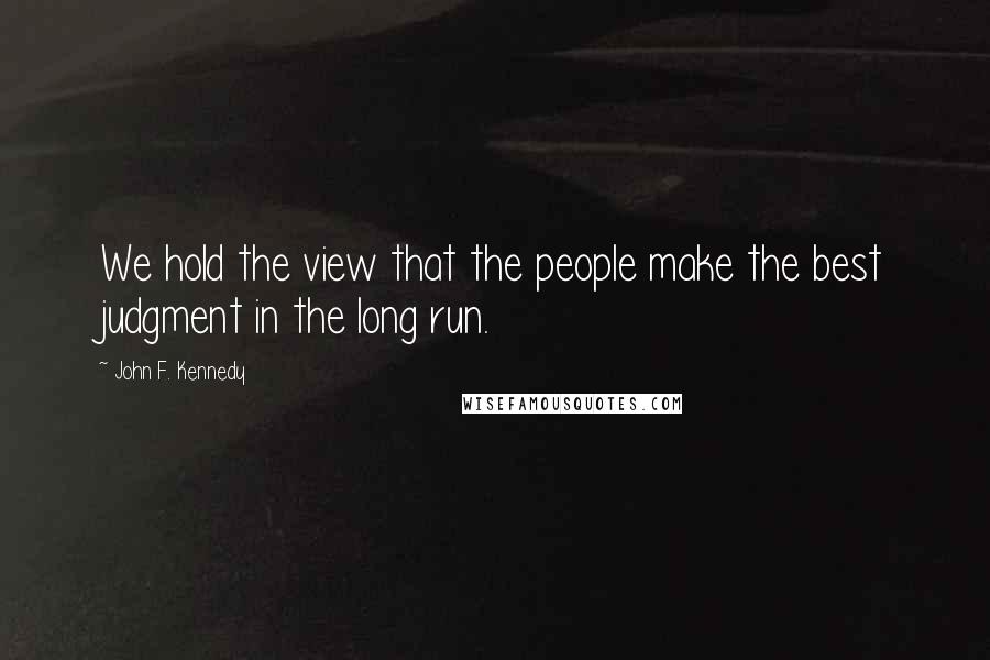 John F. Kennedy Quotes: We hold the view that the people make the best judgment in the long run.