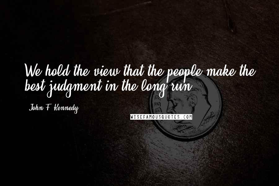 John F. Kennedy Quotes: We hold the view that the people make the best judgment in the long run.