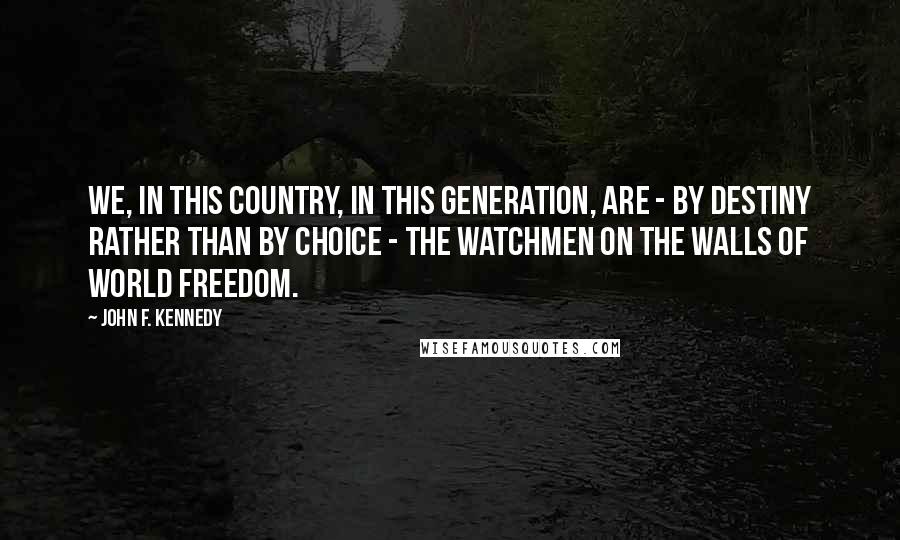 John F. Kennedy Quotes: We, in this country, in this generation, are - by destiny rather than by choice - the watchmen on the walls of world freedom.