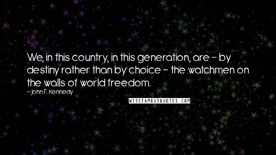 John F. Kennedy Quotes: We, in this country, in this generation, are - by destiny rather than by choice - the watchmen on the walls of world freedom.