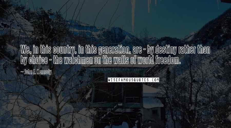 John F. Kennedy Quotes: We, in this country, in this generation, are - by destiny rather than by choice - the watchmen on the walls of world freedom.