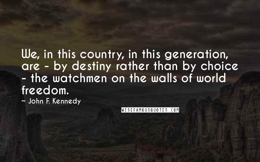 John F. Kennedy Quotes: We, in this country, in this generation, are - by destiny rather than by choice - the watchmen on the walls of world freedom.