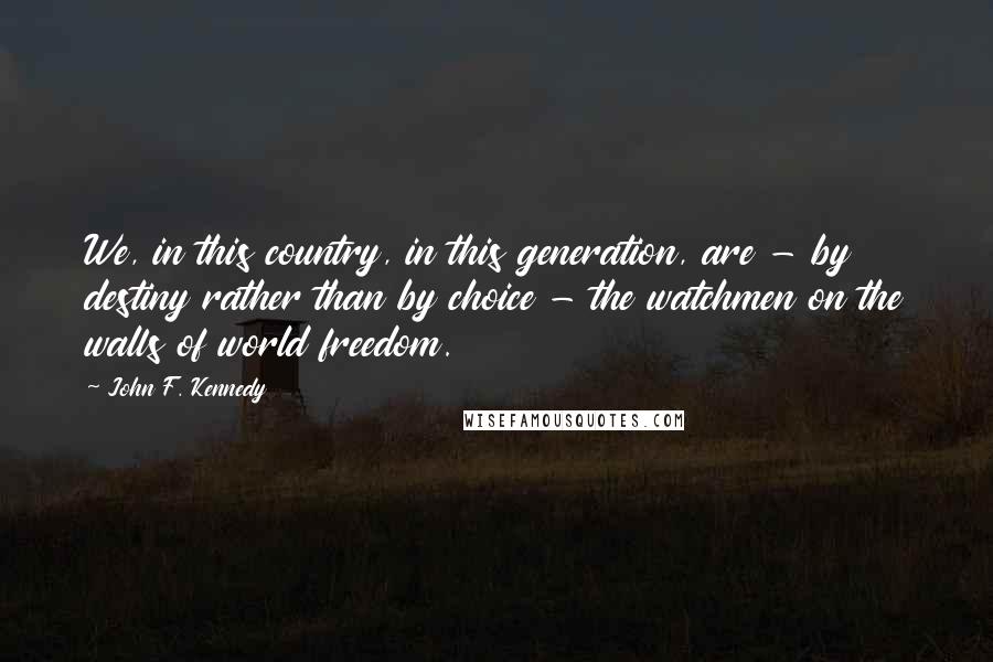 John F. Kennedy Quotes: We, in this country, in this generation, are - by destiny rather than by choice - the watchmen on the walls of world freedom.