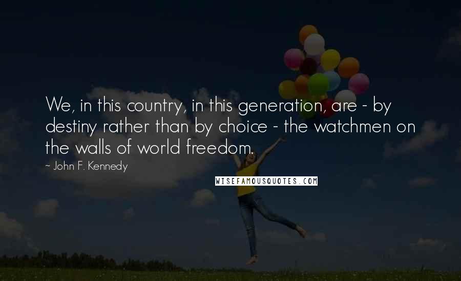 John F. Kennedy Quotes: We, in this country, in this generation, are - by destiny rather than by choice - the watchmen on the walls of world freedom.