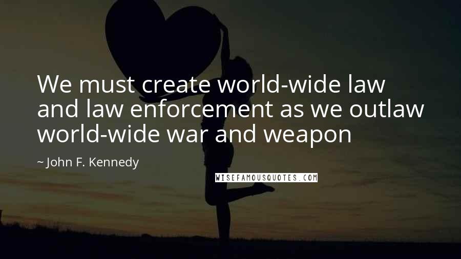 John F. Kennedy Quotes: We must create world-wide law and law enforcement as we outlaw world-wide war and weapon