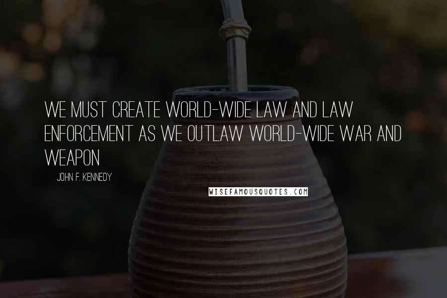 John F. Kennedy Quotes: We must create world-wide law and law enforcement as we outlaw world-wide war and weapon