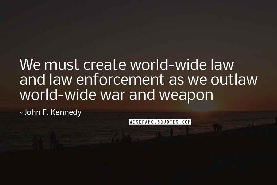 John F. Kennedy Quotes: We must create world-wide law and law enforcement as we outlaw world-wide war and weapon