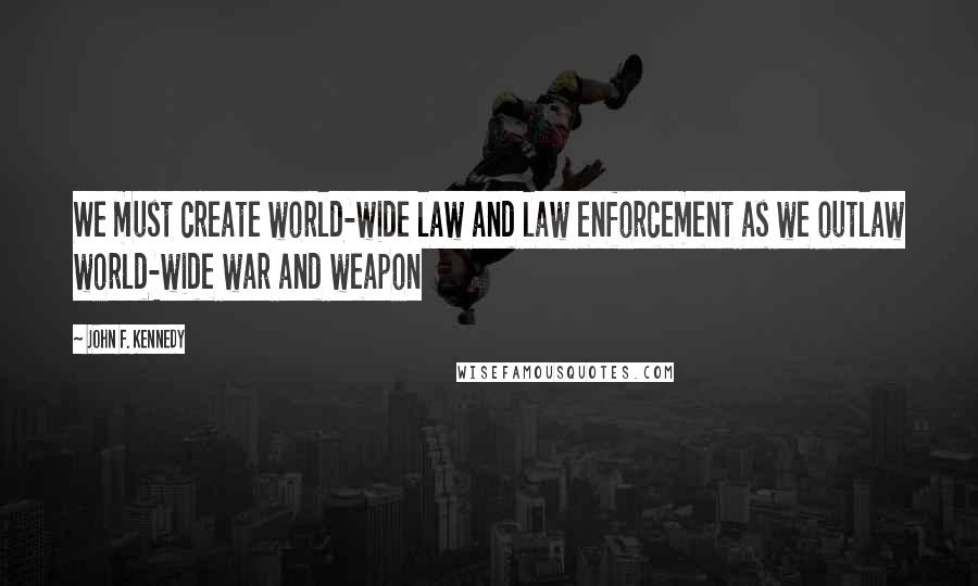 John F. Kennedy Quotes: We must create world-wide law and law enforcement as we outlaw world-wide war and weapon