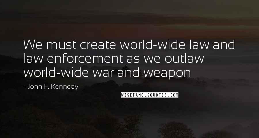 John F. Kennedy Quotes: We must create world-wide law and law enforcement as we outlaw world-wide war and weapon