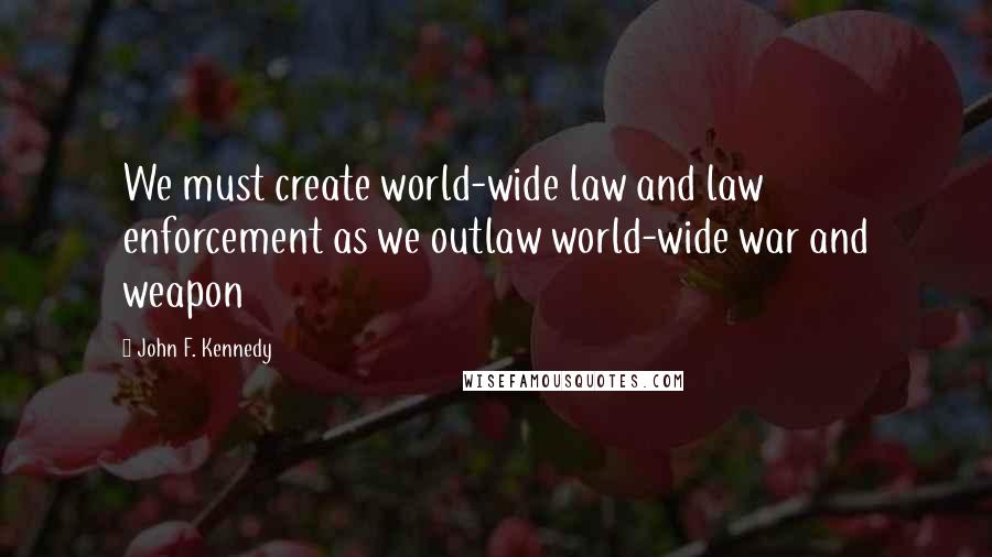 John F. Kennedy Quotes: We must create world-wide law and law enforcement as we outlaw world-wide war and weapon