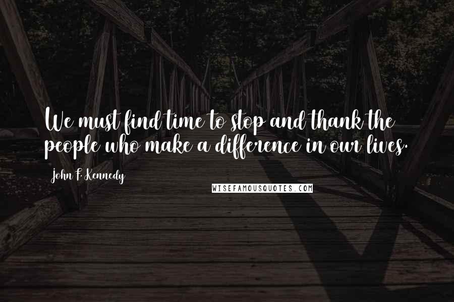 John F. Kennedy Quotes: We must find time to stop and thank the people who make a difference in our lives.