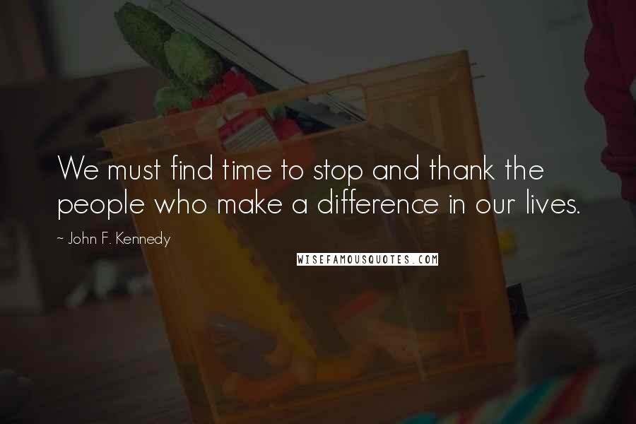 John F. Kennedy Quotes: We must find time to stop and thank the people who make a difference in our lives.