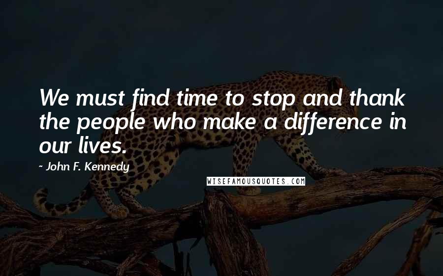 John F. Kennedy Quotes: We must find time to stop and thank the people who make a difference in our lives.