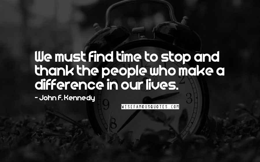 John F. Kennedy Quotes: We must find time to stop and thank the people who make a difference in our lives.