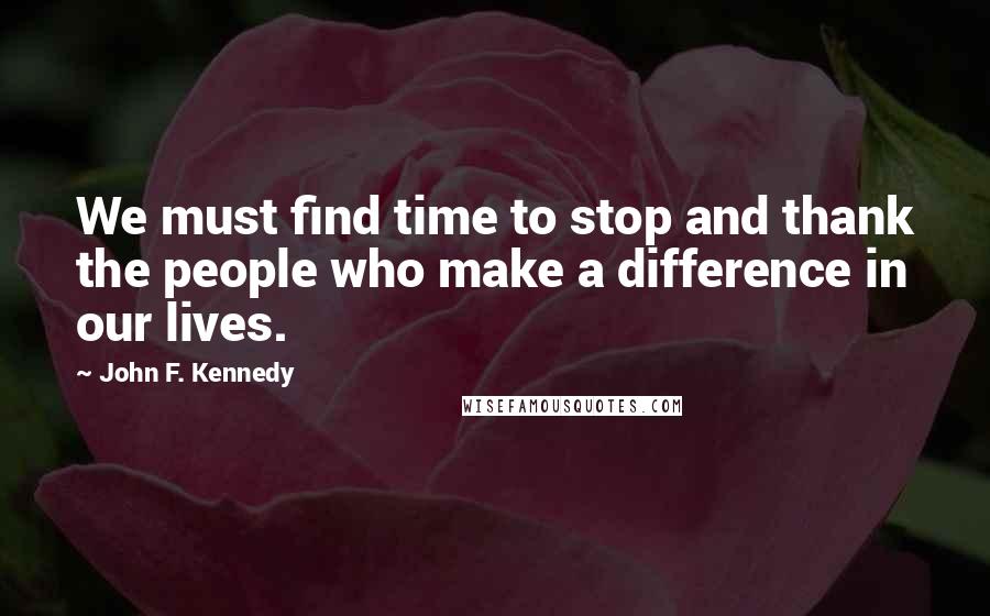 John F. Kennedy Quotes: We must find time to stop and thank the people who make a difference in our lives.