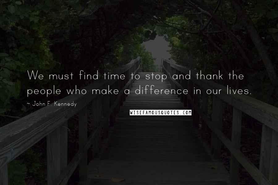 John F. Kennedy Quotes: We must find time to stop and thank the people who make a difference in our lives.