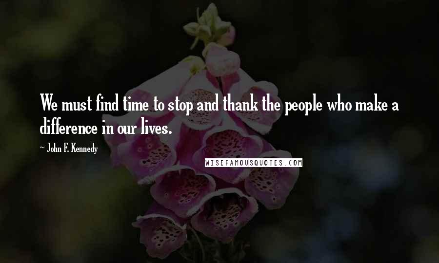 John F. Kennedy Quotes: We must find time to stop and thank the people who make a difference in our lives.