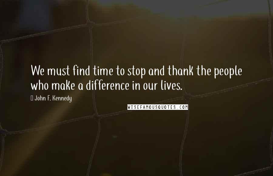 John F. Kennedy Quotes: We must find time to stop and thank the people who make a difference in our lives.