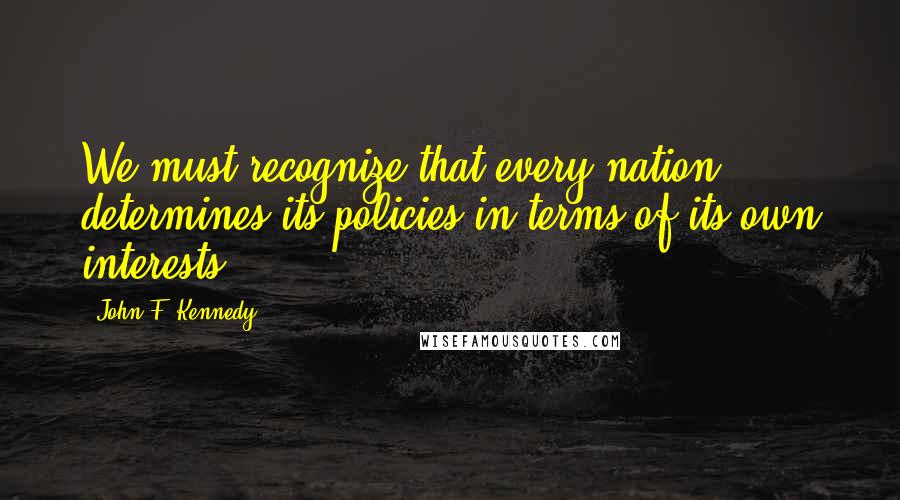 John F. Kennedy Quotes: We must recognize that every nation determines its policies in terms of its own interests.