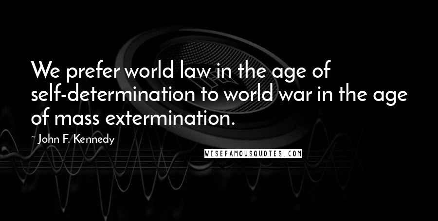 John F. Kennedy Quotes: We prefer world law in the age of self-determination to world war in the age of mass extermination.