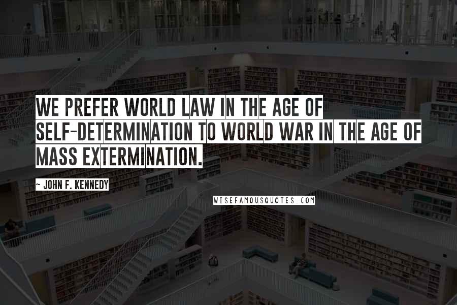 John F. Kennedy Quotes: We prefer world law in the age of self-determination to world war in the age of mass extermination.