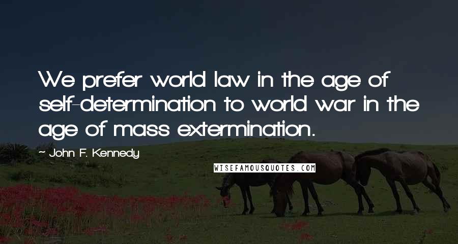 John F. Kennedy Quotes: We prefer world law in the age of self-determination to world war in the age of mass extermination.