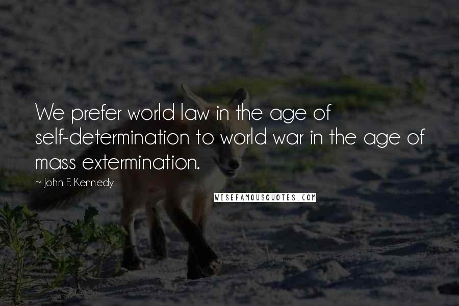 John F. Kennedy Quotes: We prefer world law in the age of self-determination to world war in the age of mass extermination.