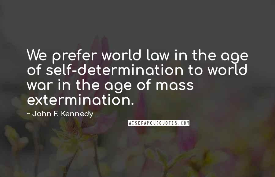 John F. Kennedy Quotes: We prefer world law in the age of self-determination to world war in the age of mass extermination.