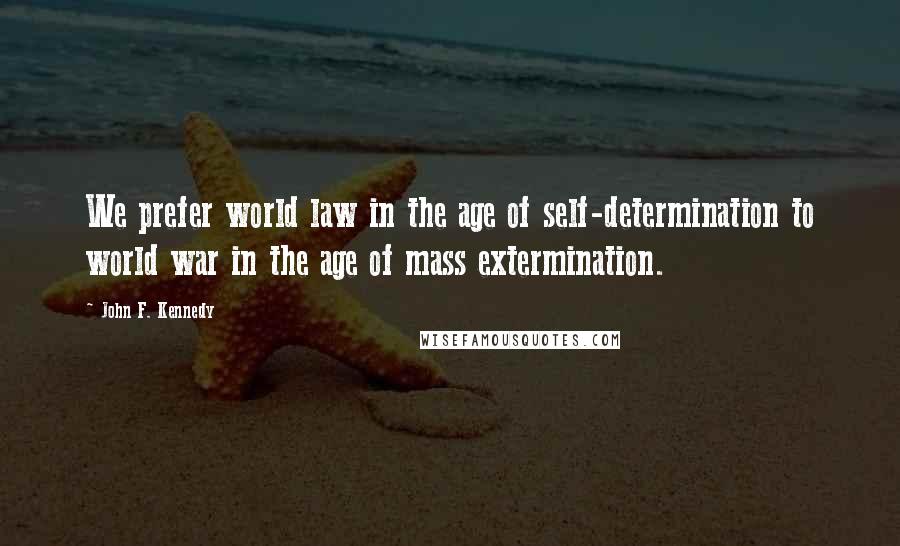 John F. Kennedy Quotes: We prefer world law in the age of self-determination to world war in the age of mass extermination.