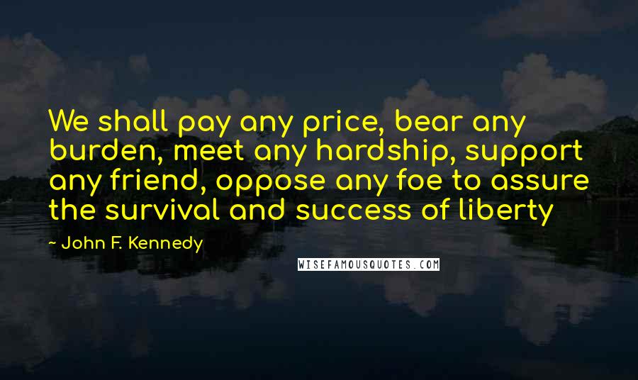 John F. Kennedy Quotes: We shall pay any price, bear any burden, meet any hardship, support any friend, oppose any foe to assure the survival and success of liberty