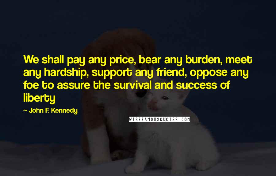 John F. Kennedy Quotes: We shall pay any price, bear any burden, meet any hardship, support any friend, oppose any foe to assure the survival and success of liberty