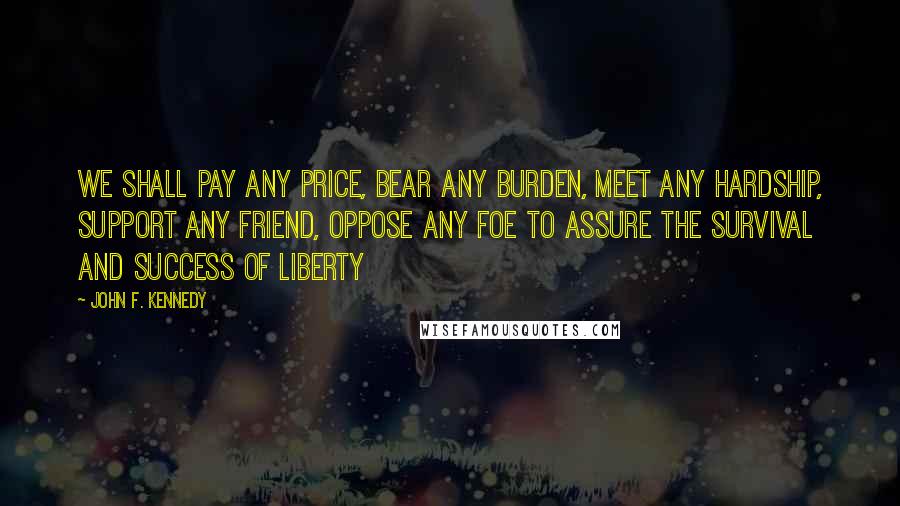 John F. Kennedy Quotes: We shall pay any price, bear any burden, meet any hardship, support any friend, oppose any foe to assure the survival and success of liberty