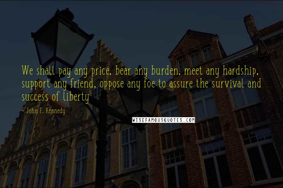 John F. Kennedy Quotes: We shall pay any price, bear any burden, meet any hardship, support any friend, oppose any foe to assure the survival and success of liberty