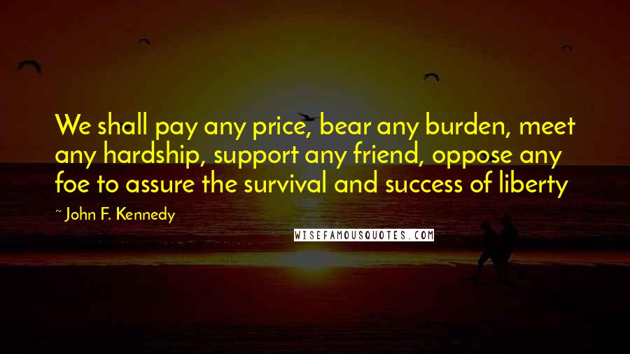 John F. Kennedy Quotes: We shall pay any price, bear any burden, meet any hardship, support any friend, oppose any foe to assure the survival and success of liberty