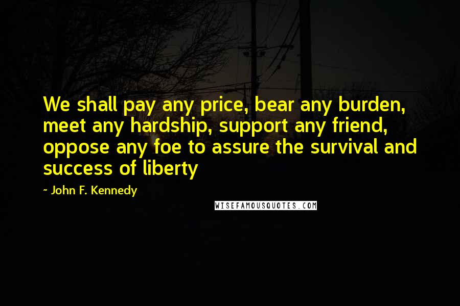 John F. Kennedy Quotes: We shall pay any price, bear any burden, meet any hardship, support any friend, oppose any foe to assure the survival and success of liberty