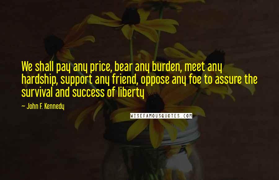 John F. Kennedy Quotes: We shall pay any price, bear any burden, meet any hardship, support any friend, oppose any foe to assure the survival and success of liberty