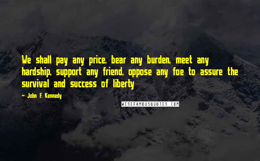 John F. Kennedy Quotes: We shall pay any price, bear any burden, meet any hardship, support any friend, oppose any foe to assure the survival and success of liberty