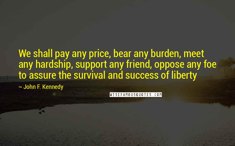 John F. Kennedy Quotes: We shall pay any price, bear any burden, meet any hardship, support any friend, oppose any foe to assure the survival and success of liberty