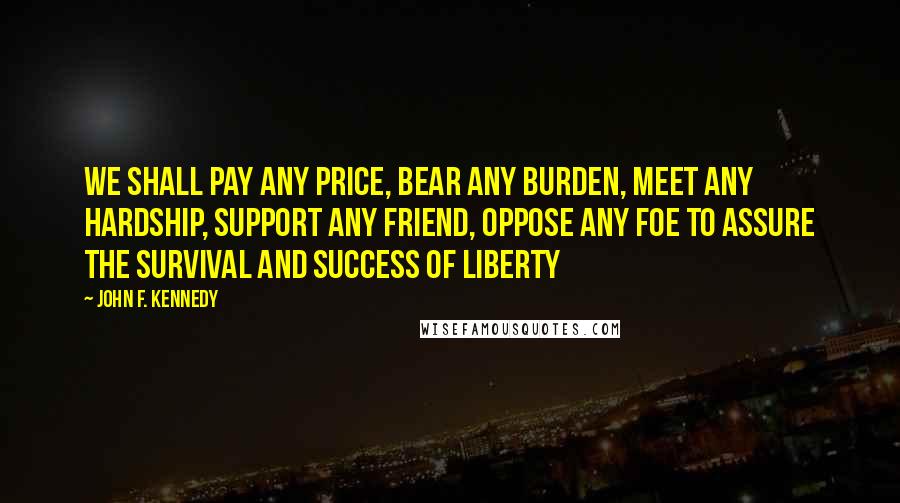 John F. Kennedy Quotes: We shall pay any price, bear any burden, meet any hardship, support any friend, oppose any foe to assure the survival and success of liberty