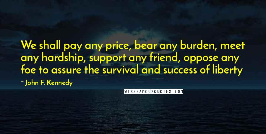 John F. Kennedy Quotes: We shall pay any price, bear any burden, meet any hardship, support any friend, oppose any foe to assure the survival and success of liberty