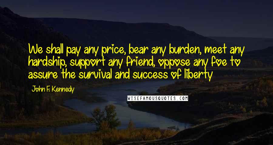 John F. Kennedy Quotes: We shall pay any price, bear any burden, meet any hardship, support any friend, oppose any foe to assure the survival and success of liberty