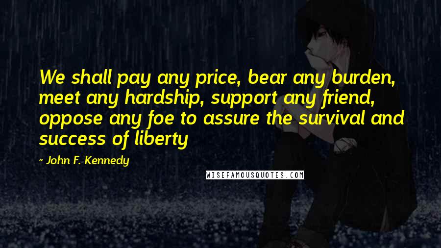 John F. Kennedy Quotes: We shall pay any price, bear any burden, meet any hardship, support any friend, oppose any foe to assure the survival and success of liberty