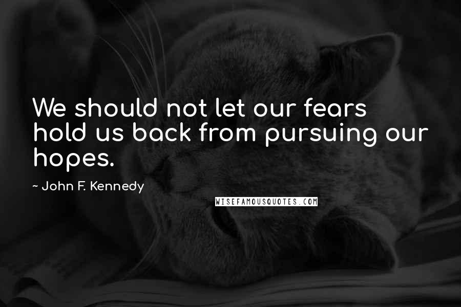 John F. Kennedy Quotes: We should not let our fears hold us back from pursuing our hopes.