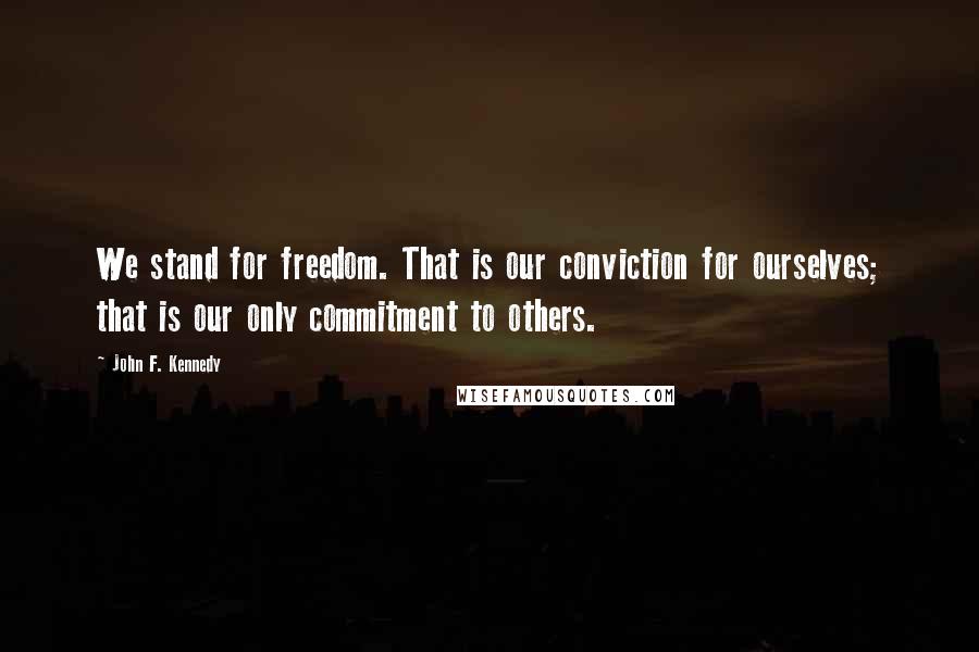 John F. Kennedy Quotes: We stand for freedom. That is our conviction for ourselves; that is our only commitment to others.